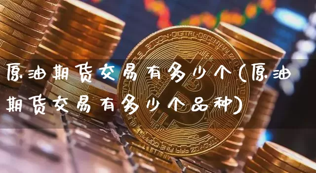 原油期货交易有多少个(原油期货交易有多少个品种)_黄金直播_第1张_诸葛期货直播室 原油期货交易有多少个(原油期货交易有多少个品种)_https://m.zghnxxa.com_黄金直播_第1张