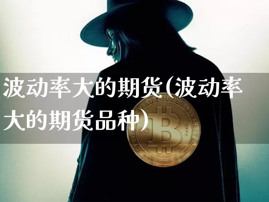 波动率大的期货(波动率大的期货品种)_https://m.zghnxxa.com_期货资讯_第1张