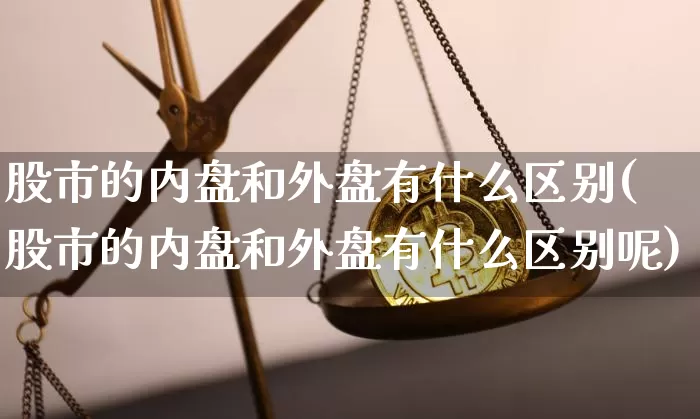 股市的内盘和外盘有什么区别(股市的内盘和外盘有什么区别呢)_恒指期货_第1张_诸葛期货直播室 股市的内盘和外盘有什么区别(股市的内盘和外盘有什么区别呢)_https://m.zghnxxa.com_恒指期货_第1张