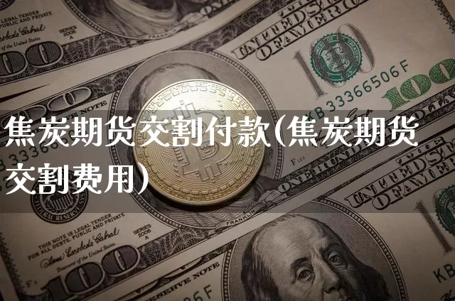 焦炭期货交割付款(焦炭期货交割费用)_https://m.zghnxxa.com_纳指期货_第1张