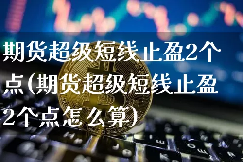 期货超级短线止盈2个点(期货超级短线止盈2个点怎么算)_https://m.zghnxxa.com_黄金直播_第1张