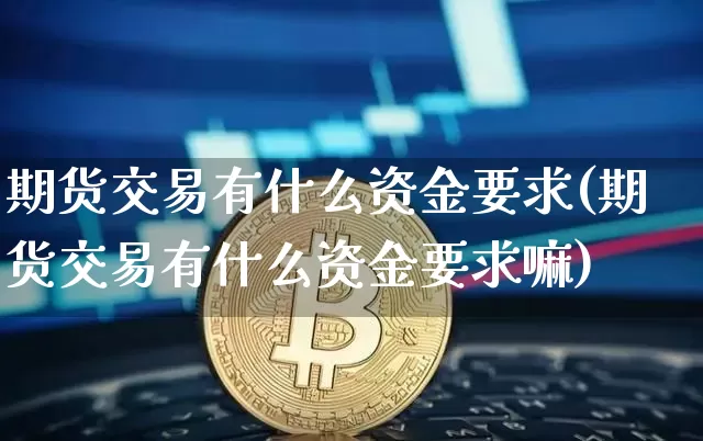 期货交易有什么资金要求(期货交易有什么资金要求嘛)_https://m.zghnxxa.com_期货资讯_第1张