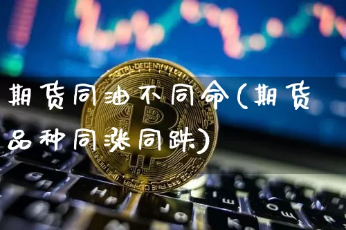 期货同油不同命(期货品种同涨同跌)_https://m.zghnxxa.com_原油直播_第1张