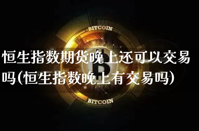 恒生指数期货晚上还可以交易吗(恒生指数晚上有交易吗)_https://m.zghnxxa.com_纳指期货_第1张
