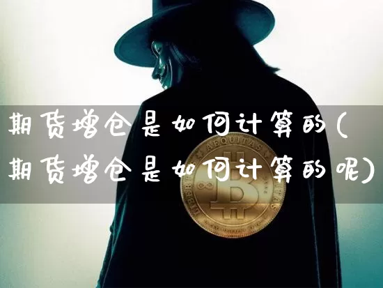 期货增仓是如何计算的(期货增仓是如何计算的呢)_https://m.zghnxxa.com_期货资讯_第1张