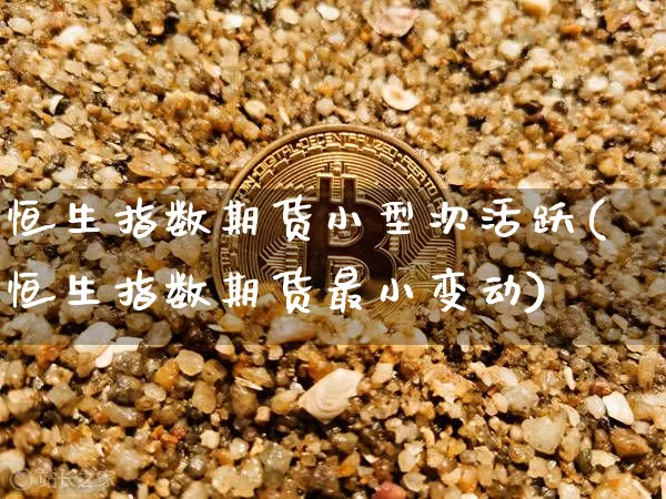 恒生指数期货小型次活跃(恒生指数期货最小变动)_https://m.zghnxxa.com_原油直播_第1张