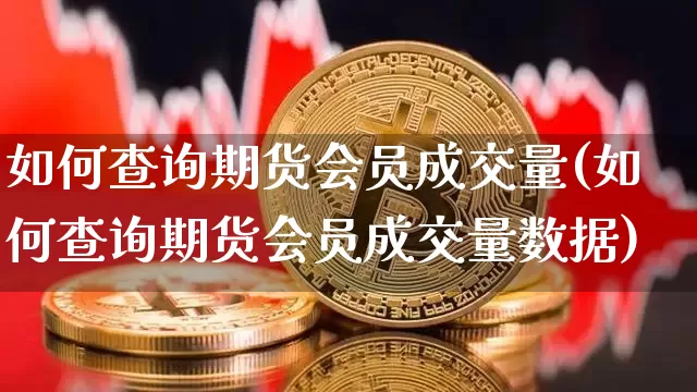 如何查询期货会员成交量(如何查询期货会员成交量数据)_https://m.zghnxxa.com_期货资讯_第1张