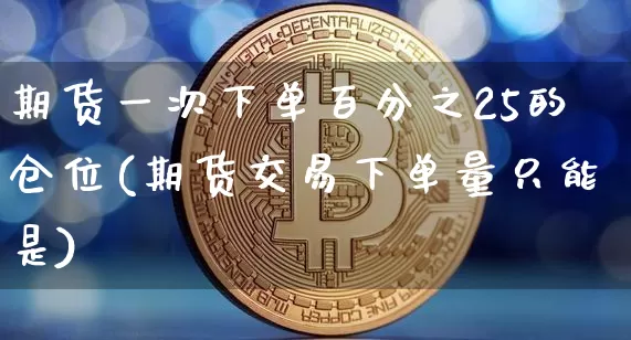 期货一次下单百分之25的仓位(期货交易下单量只能是)_https://m.zghnxxa.com_期货资讯_第1张