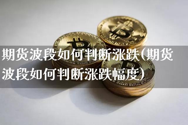 期货波段如何判断涨跌(期货波段如何判断涨跌幅度)_https://m.zghnxxa.com_原油直播_第1张
