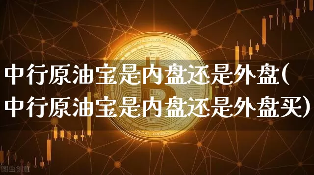 中行原油宝是内盘还是外盘(中行原油宝是内盘还是外盘买)_https://m.zghnxxa.com_期货资讯_第1张