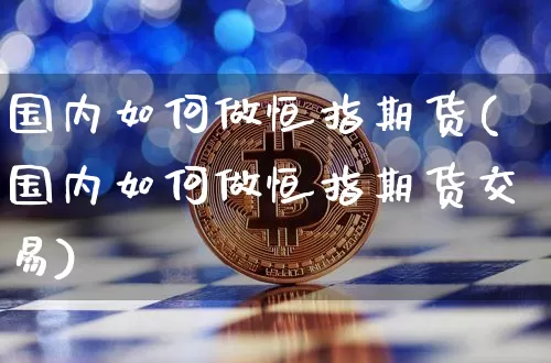 国内如何做恒指期货(国内如何做恒指期货交易)_https://m.zghnxxa.com_股指期货_第1张