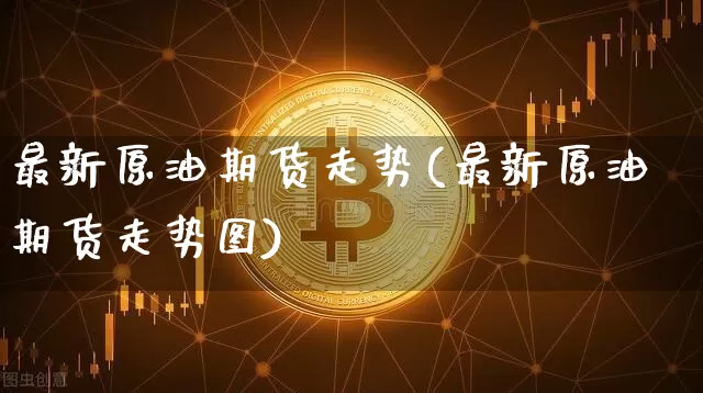 最新原油期货走势(最新原油期货走势图)_https://m.zghnxxa.com_原油直播_第1张