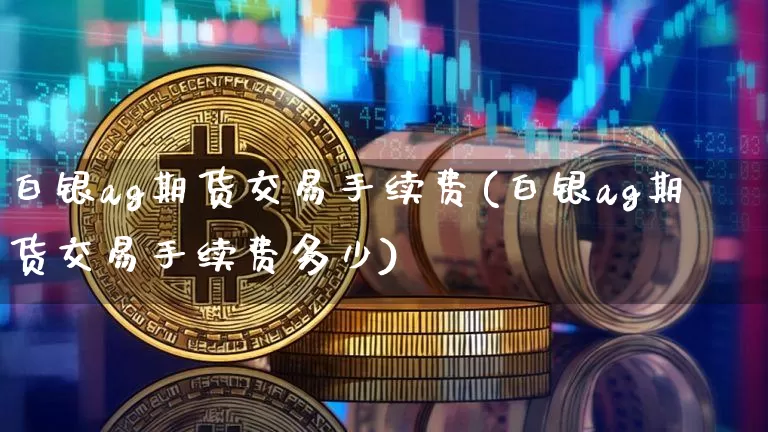 白银ag期货交易手续费(白银ag期货交易手续费多少)_https://m.zghnxxa.com_股指期货_第1张