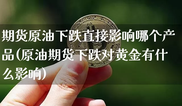期货原油下跌直接影响哪个产品(原油期货下跌对黄金有什么影响)_https://m.zghnxxa.com_期货资讯_第1张