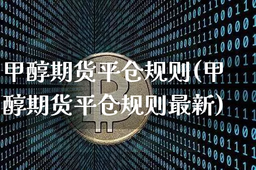 甲醇期货平仓规则(甲醇期货平仓规则最新)_https://m.zghnxxa.com_期货资讯_第1张
