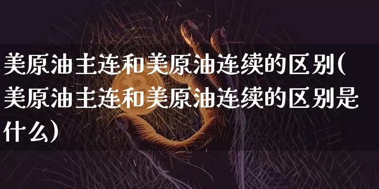 美原油主连和美原油连续的区别(美原油主连和美原油连续的区别是什么)_股指期货_第1张_诸葛期货直播室 美原油主连和美原油连续的区别(美原油主连和美原油连续的区别是什么)_https://m.zghnxxa.com_股指期货_第1张