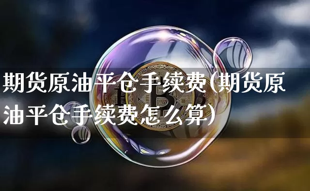 期货原油平仓手续费(期货原油平仓手续费怎么算)_https://m.zghnxxa.com_黄金直播_第1张