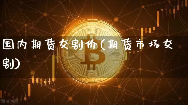 国内期货交割价(期货市场交割)_https://m.zghnxxa.com_黄金直播_第1张