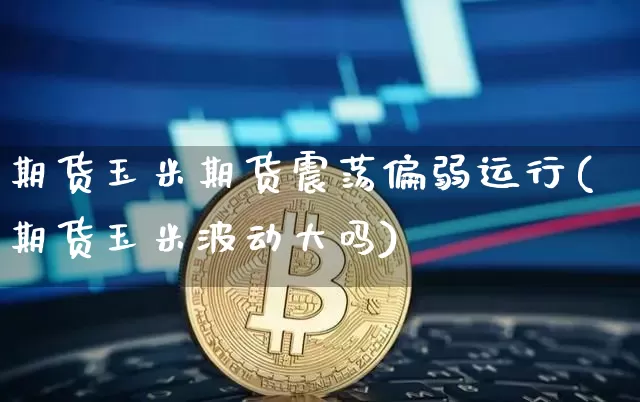 期货玉米期货震荡偏弱运行(期货玉米波动大吗)_https://m.zghnxxa.com_原油直播_第1张