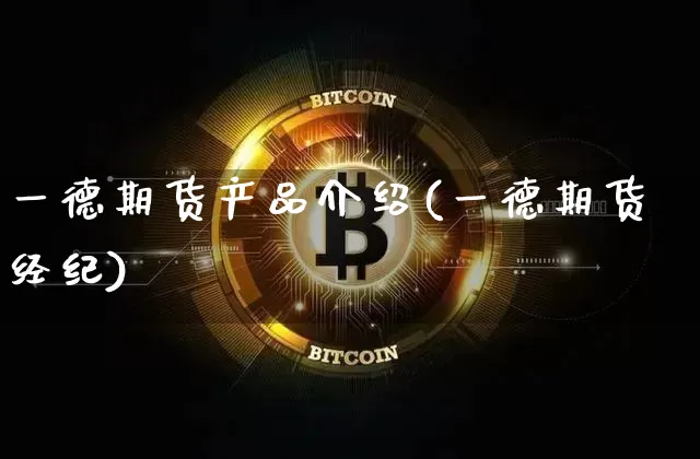 一德期货产品介绍(一德期货经纪)_https://m.zghnxxa.com_期货资讯_第1张
