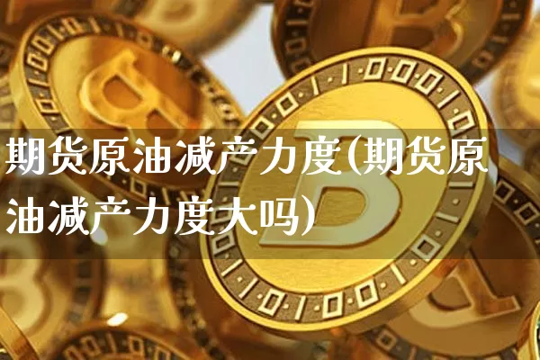 期货原油减产力度(期货原油减产力度大吗)_https://m.zghnxxa.com_期货资讯_第1张