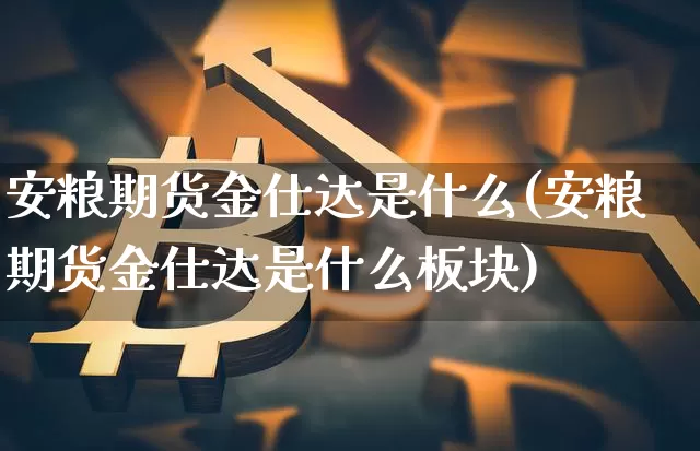 安粮期货金仕达是什么(安粮期货金仕达是什么板块)_https://m.zghnxxa.com_期货资讯_第1张