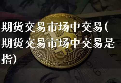 期货交易市场中交易(期货交易市场中交易是指)_https://m.zghnxxa.com_纳指期货_第1张
