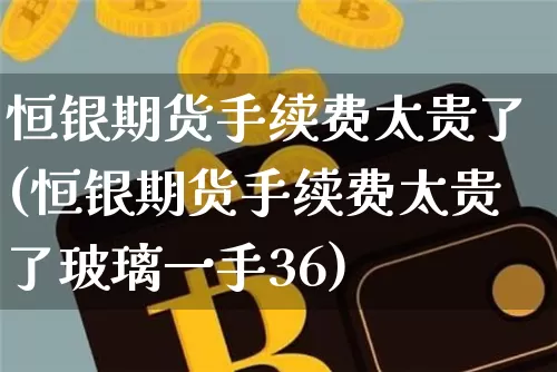 恒银期货手续费太贵了(恒银期货手续费太贵了玻璃一手36)_https://m.zghnxxa.com_期货资讯_第1张