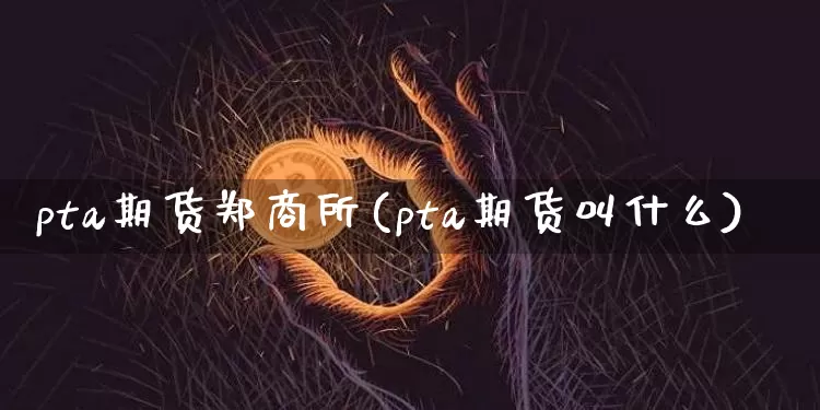 pta期货郑商所(pta期货叫什么)_https://m.zghnxxa.com_纳指期货_第1张