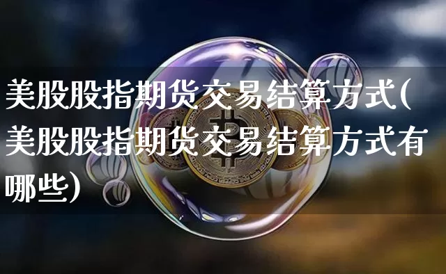 美股股指期货交易结算方式(美股股指期货交易结算方式有哪些)_https://m.zghnxxa.com_期货资讯_第1张