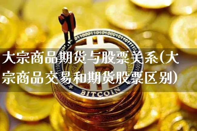 大宗商品期货与股票关系(大宗商品交易和期货股票区别)_黄金直播_第1张_诸葛期货直播室 大宗商品期货与股票关系(大宗商品交易和期货股票区别)_https://m.zghnxxa.com_黄金直播_第1张