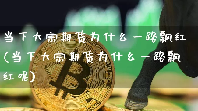 当下大宗期货为什么一路飘红(当下大宗期货为什么一路飘红呢)_https://m.zghnxxa.com_期货资讯_第1张