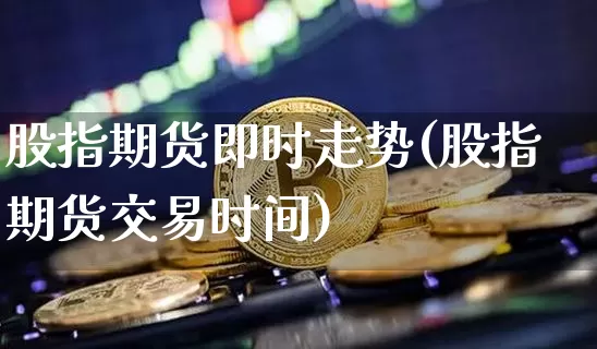 股指期货即时走势(股指期货交易时间)_https://m.zghnxxa.com_纳指期货_第1张