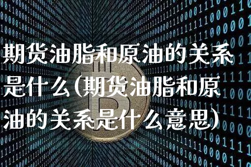 期货油脂和原油的关系是什么(期货油脂和原油的关系是什么意思)_https://m.zghnxxa.com_股指期货_第1张