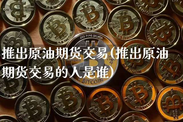 推出原油期货交易(推出原油期货交易的人是谁)_https://m.zghnxxa.com_黄金直播_第1张