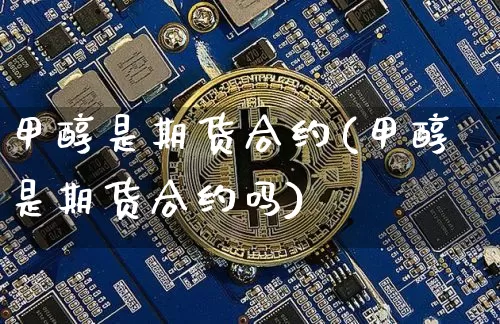 甲醇是期货合约(甲醇是期货合约吗)_https://m.zghnxxa.com_期货资讯_第1张