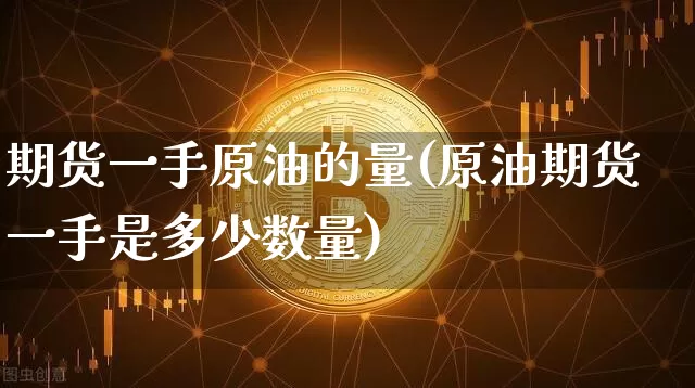 期货一手原油的量(原油期货一手是多少数量)_https://m.zghnxxa.com_原油直播_第1张
