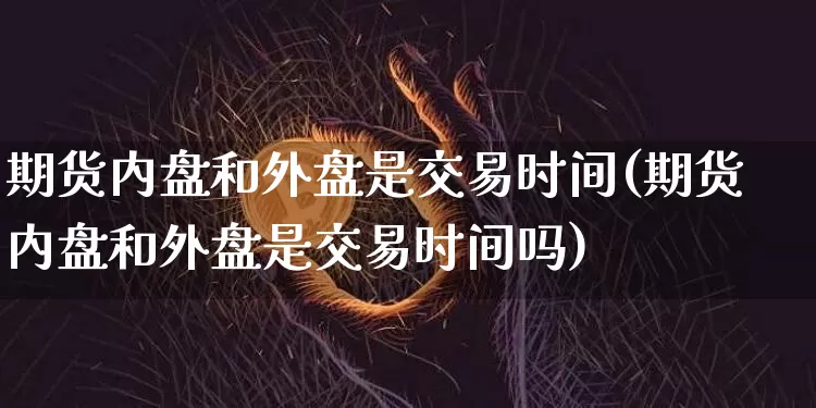 期货内盘和外盘是交易时间(期货内盘和外盘是交易时间吗)_https://m.zghnxxa.com_纳指期货_第1张