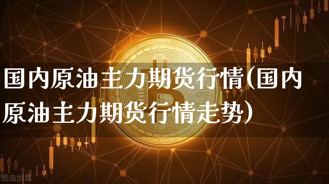 国内原油主力期货行情(国内原油主力期货行情走势)_https://m.zghnxxa.com_期货资讯_第1张