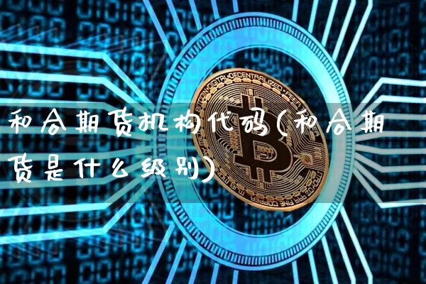 和合期货机构代码(和合期货是什么级别)_https://m.zghnxxa.com_天然气期货_第1张
