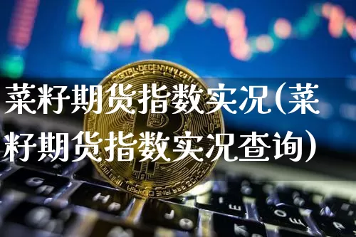 菜籽期货指数实况(菜籽期货指数实况查询)_https://m.zghnxxa.com_天然气期货_第1张