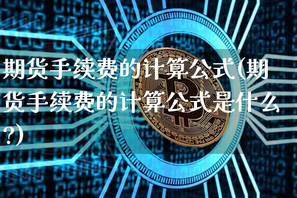 期货手续费的计算公式(期货手续费的计算公式是什么?)_https://m.zghnxxa.com_原油直播_第1张