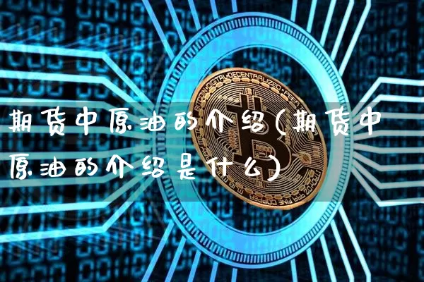 期货中原油的介绍(期货中原油的介绍是什么)_黄金直播_第1张_诸葛期货直播室 期货中原油的介绍(期货中原油的介绍是什么)_https://m.zghnxxa.com_黄金直播_第1张