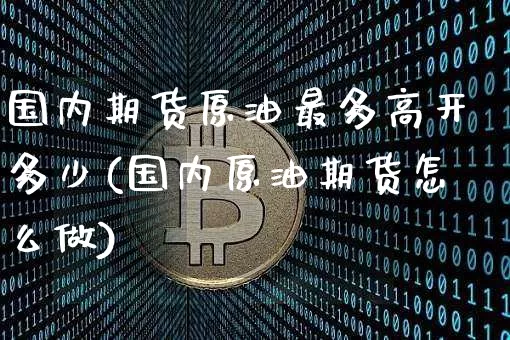 国内期货原油最多高开多少(国内原油期货怎么做)_原油直播_第1张_诸葛期货直播室 国内期货原油最多高开多少(国内原油期货怎么做)_https://m.zghnxxa.com_原油直播_第1张