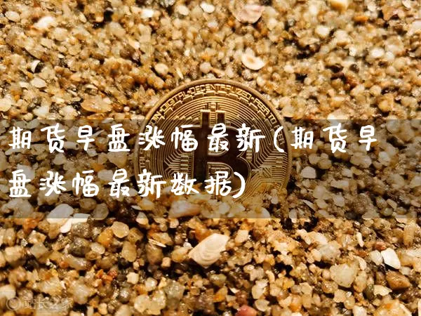 期货早盘涨幅最新(期货早盘涨幅最新数据)_https://m.zghnxxa.com_纳指期货_第1张