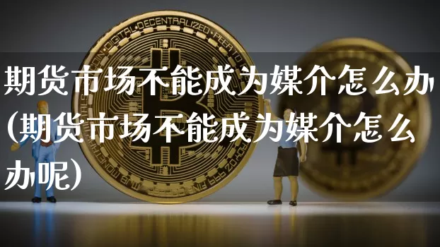 期货市场不能成为媒介怎么办(期货市场不能成为媒介怎么办呢)_https://m.zghnxxa.com_股指期货_第1张