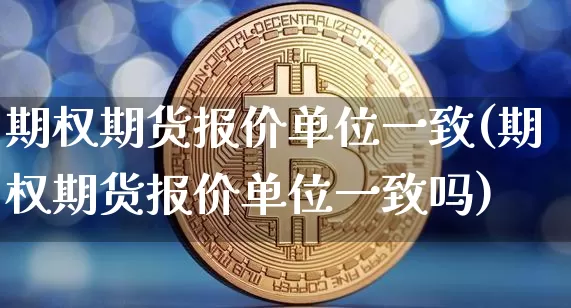 期权期货报价单位一致(期权期货报价单位一致吗)_https://m.zghnxxa.com_天然气期货_第1张