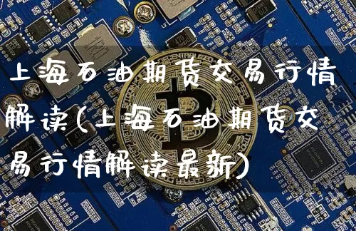 上海石油期货交易行情解读(上海石油期货交易行情解读最新)_https://m.zghnxxa.com_原油直播_第1张