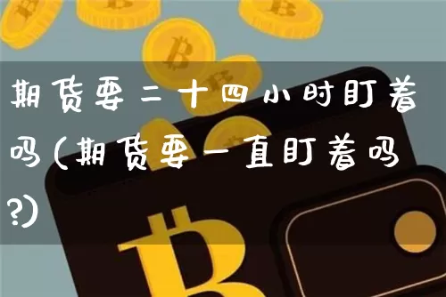 期货要二十四小时盯着吗(期货要一直盯着吗?)_纳指期货_第1张_诸葛期货直播室 期货要二十四小时盯着吗(期货要一直盯着吗?)_https://m.zghnxxa.com_纳指期货_第1张