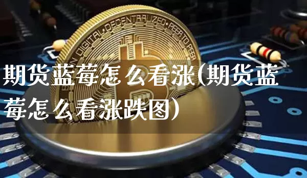 期货蓝莓怎么看涨(期货蓝莓怎么看涨跌图)_股指期货_第1张_诸葛期货直播室 期货蓝莓怎么看涨(期货蓝莓怎么看涨跌图)_https://m.zghnxxa.com_股指期货_第1张